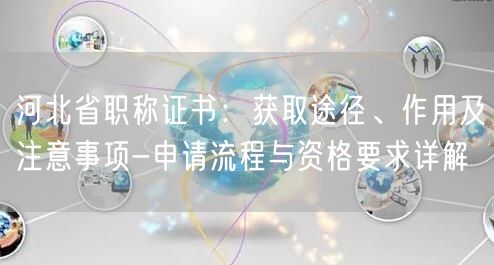 河北省职称证书：获取途径、作用及注意事项-申请流程与资格要求详解
