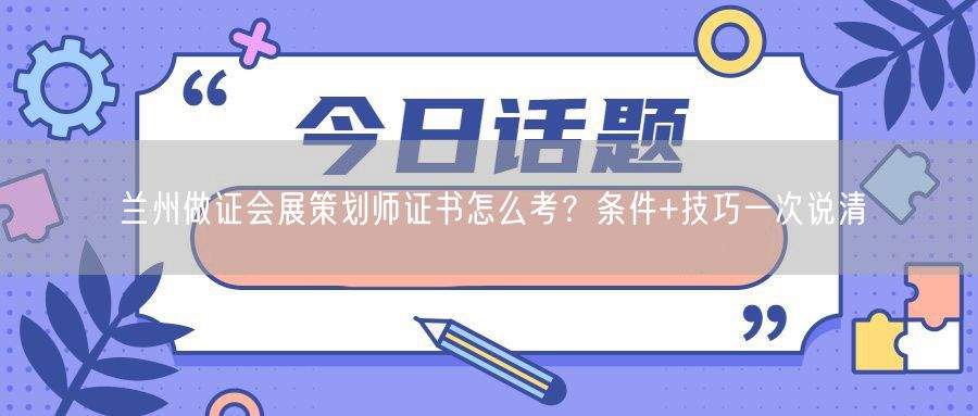 兰州做证会展策划师证书怎么考？条件+技巧一次说清