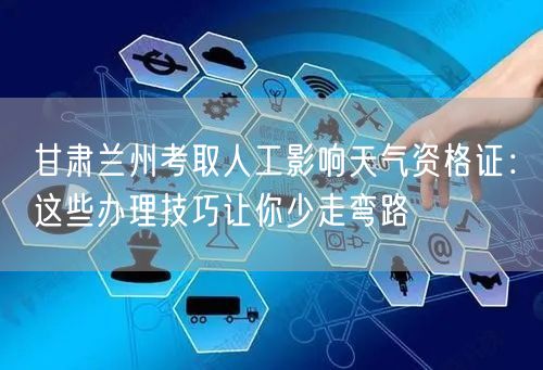 甘肃兰州考取人工影响天气资格证：这些办理技巧让你少走弯路