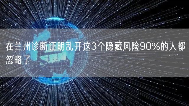 在兰州诊断证明乱开这3个隐藏风险90%的人都忽略了
